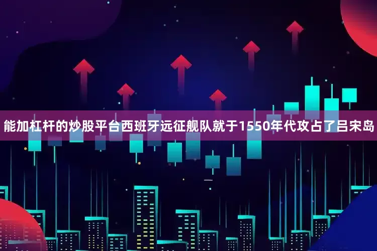 能加杠杆的炒股平台西班牙远征舰队就于1550年代攻占了吕宋岛