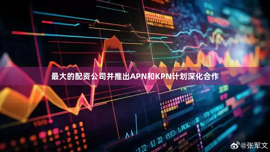 最大的配资公司并推出APN和KPN计划深化合作