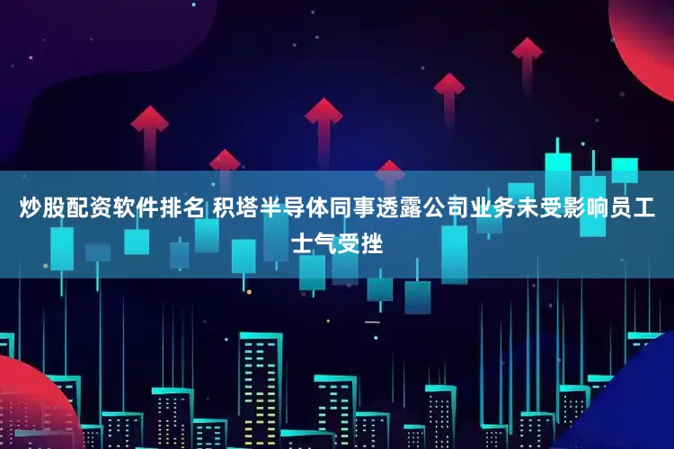 炒股配资软件排名 积塔半导体同事透露公司业务未受影响员工士气受挫