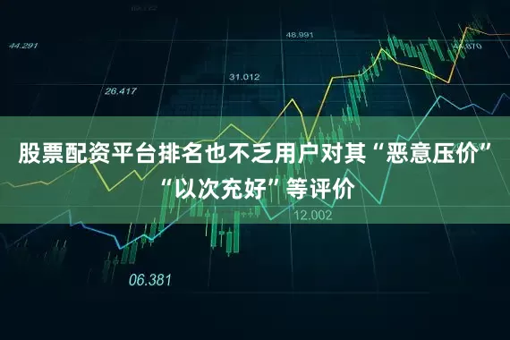 股票配资平台排名也不乏用户对其“恶意压价”“以次充好”等评价