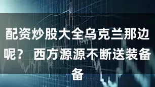 配资炒股大全乌克兰那边呢？ 西方源源不断送装备