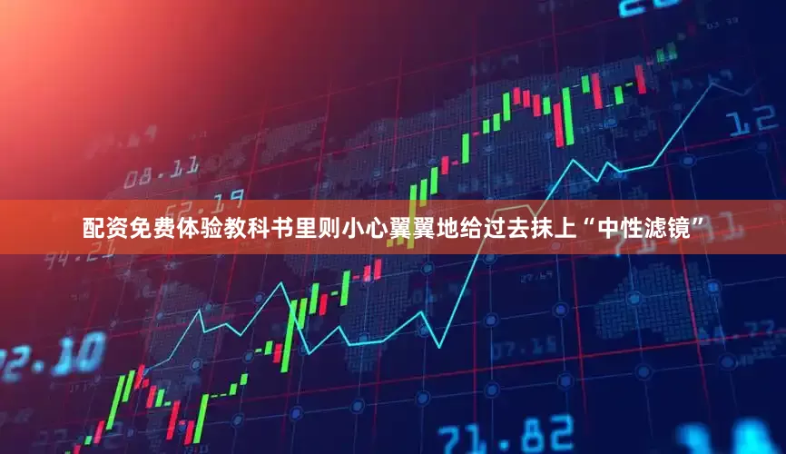 配资免费体验教科书里则小心翼翼地给过去抹上“中性滤镜”