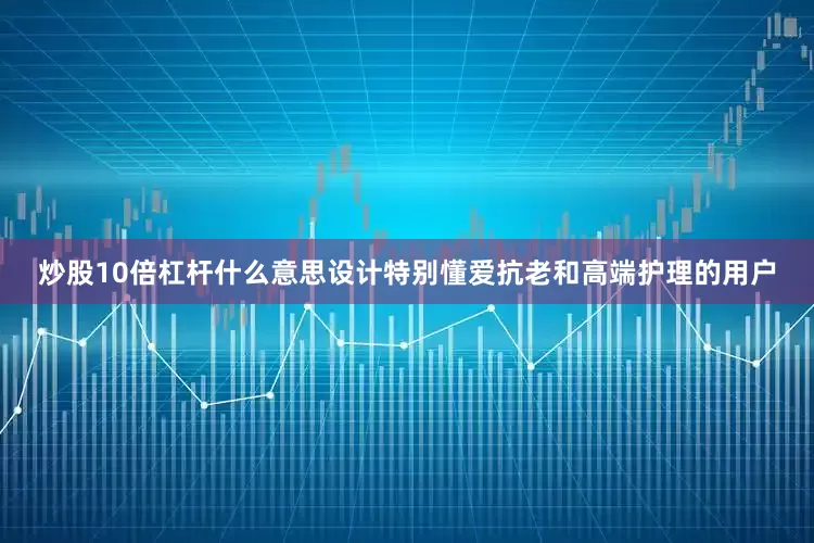 炒股10倍杠杆什么意思设计特别懂爱抗老和高端护理的用户