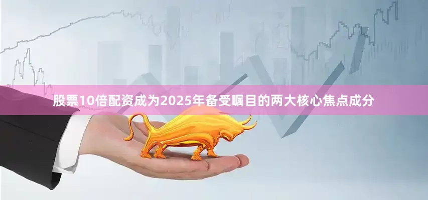 股票10倍配资成为2025年备受瞩目的两大核心焦点成分