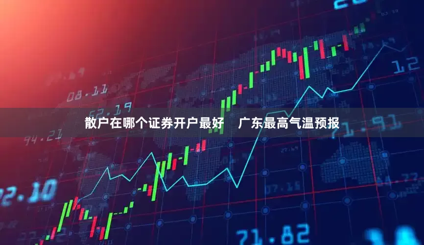 散户在哪个证券开户最好    广东最高气温预报