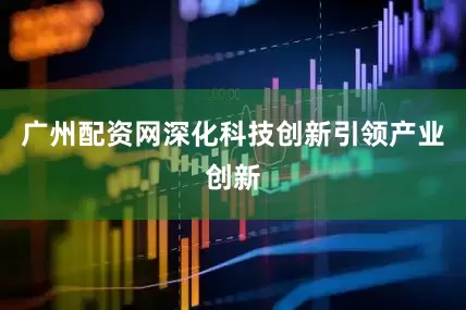 广州配资网深化科技创新引领产业创新