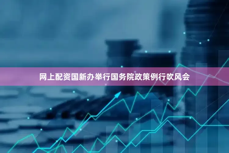 网上配资国新办举行国务院政策例行吹风会