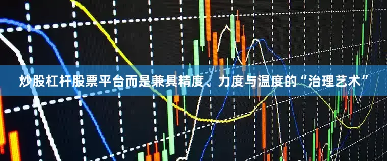 炒股杠杆股票平台而是兼具精度、力度与温度的“治理艺术”