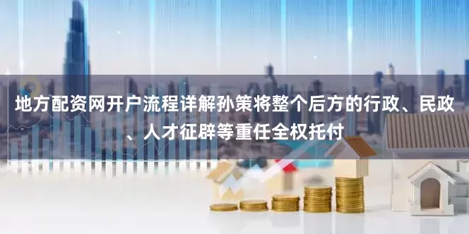 地方配资网开户流程详解孙策将整个后方的行政、民政、人才征辟等重任全权托付