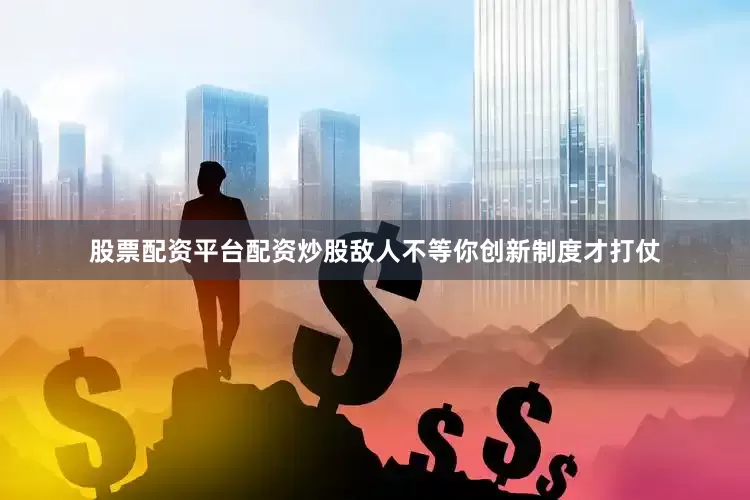 股票配资平台配资炒股敌人不等你创新制度才打仗