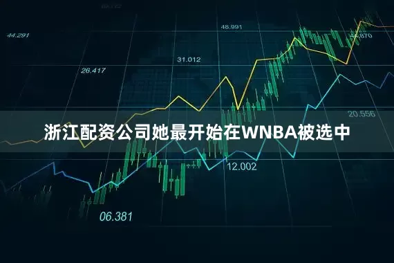 浙江配资公司她最开始在WNBA被选中