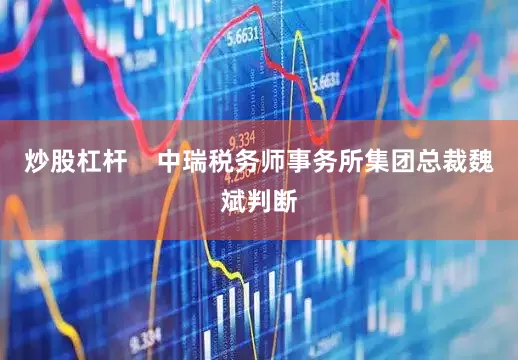 炒股杠杆    中瑞税务师事务所集团总裁魏斌判断