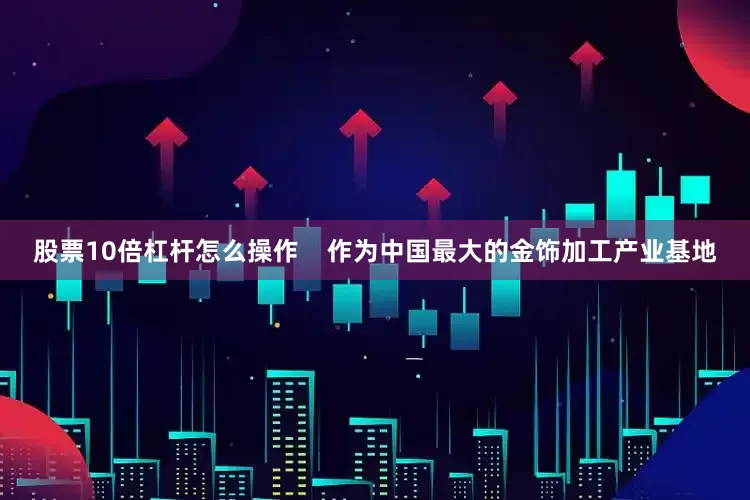 股票10倍杠杆怎么操作    作为中国最大的金饰加工产业基地