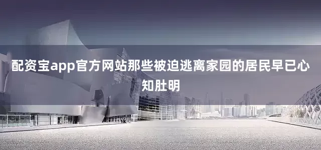配资宝app官方网站那些被迫逃离家园的居民早已心知肚明
