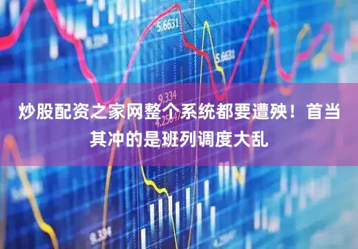炒股配资之家网整个系统都要遭殃！首当其冲的是班列调度大乱