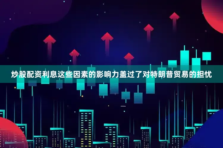 炒股配资利息这些因素的影响力盖过了对特朗普贸易的担忧