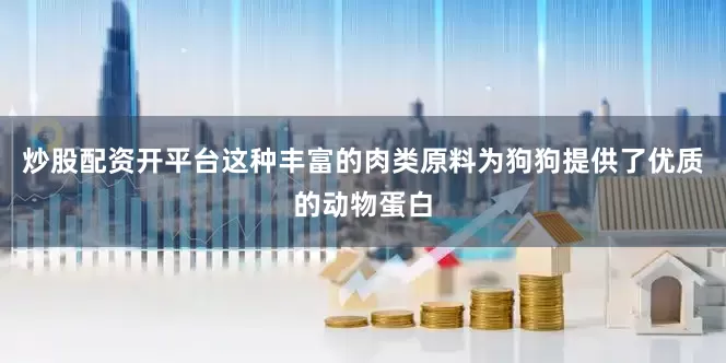 炒股配资开平台这种丰富的肉类原料为狗狗提供了优质的动物蛋白
