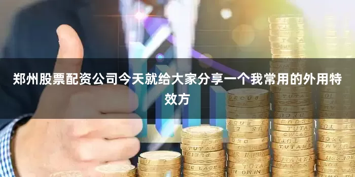 郑州股票配资公司今天就给大家分享一个我常用的外用特效方