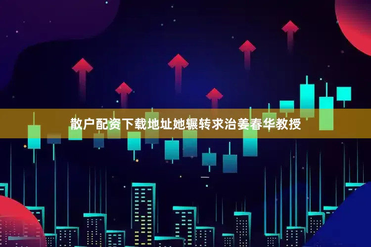 散户配资下载地址她辗转求治姜春华教授