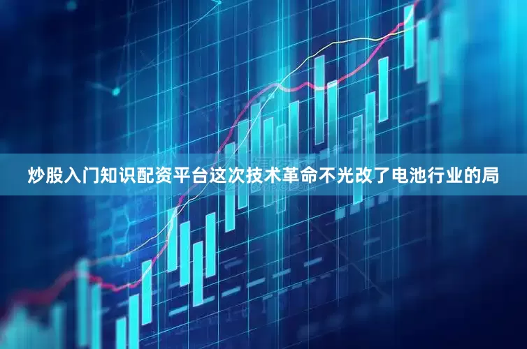 炒股入门知识配资平台这次技术革命不光改了电池行业的局
