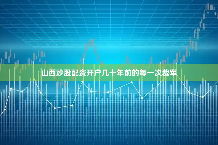 山西炒股配资开户几十年前的每一次裁军
