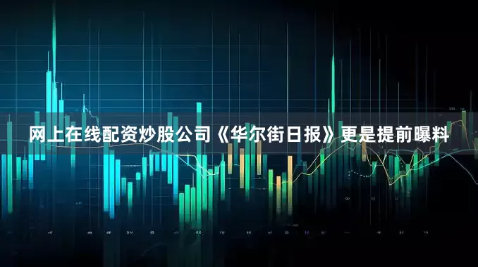 网上在线配资炒股公司《华尔街日报》更是提前曝料