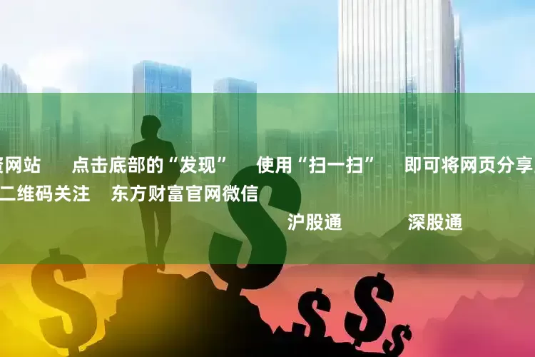 十大股票配资网站 点击底部的“发现” 使用“扫一扫” 即可将网页分享至朋友圈 扫描二维码关注 东方财富官网微信 沪股通 深股通
