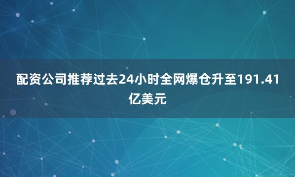配资公司推荐过去24小时全网爆仓升至191.41亿美元