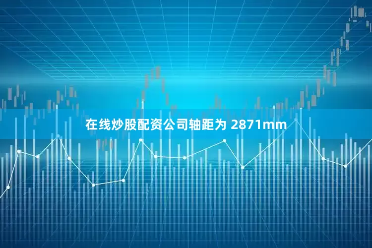 在线炒股配资公司轴距为 2871mm