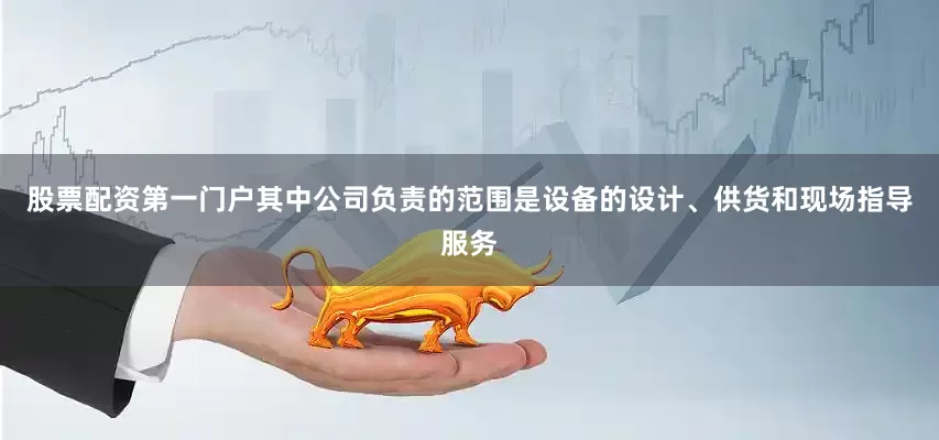 股票配资第一门户其中公司负责的范围是设备的设计、供货和现场指导服务
