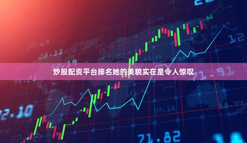 炒股配资平台排名她的美貌实在是令人惊叹