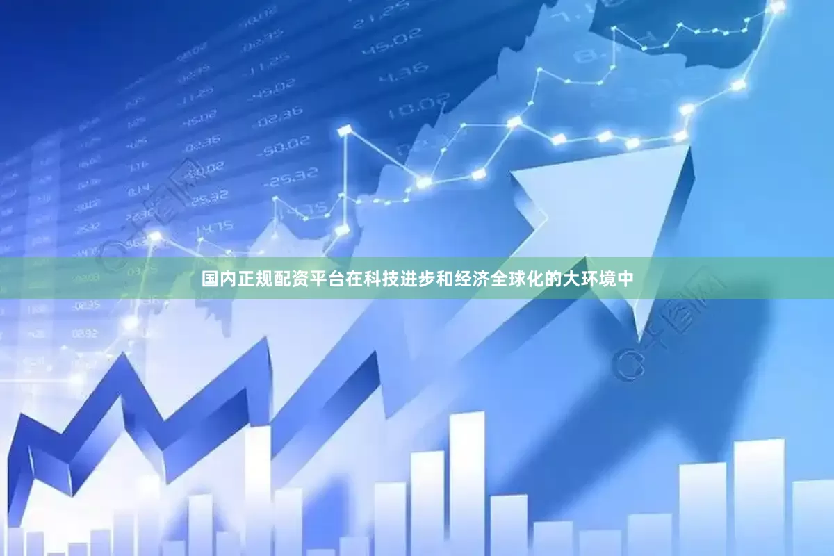 国内正规配资平台在科技进步和经济全球化的大环境中