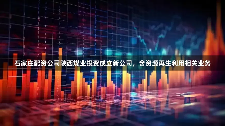 石家庄配资公司陕西煤业投资成立新公司，含资源再生利用相关业务